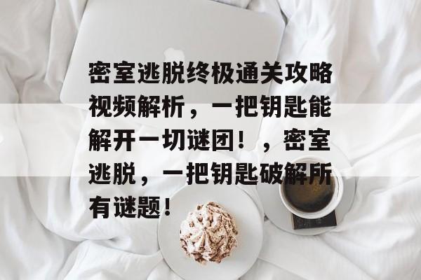 密室逃脱终极通关攻略视频解析,一把钥匙能解开一切谜团!,密室逃脱,一把钥匙破解所有谜题! 密室逃脱终极通关攻略视频解析,一把钥匙能解开一切谜团!,密室逃脱,一把钥匙破解所有谜题!