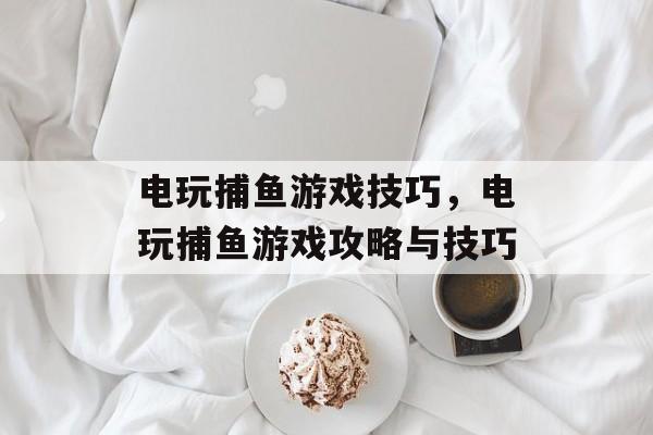 电玩捕鱼游戏技巧,电玩捕鱼游戏攻略与技巧 电玩捕鱼游戏技巧,电玩捕鱼游戏攻略与技巧
