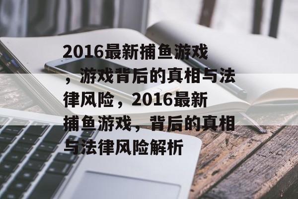 2016最新捕鱼游戏,游戏背后的真相与法律风险,2016最新捕鱼游戏,背后的真相与法律风险解析 2016最新捕鱼游戏,游戏背后的真相与法律风险,2016最新捕鱼游戏,背后的真相与法律风险解析