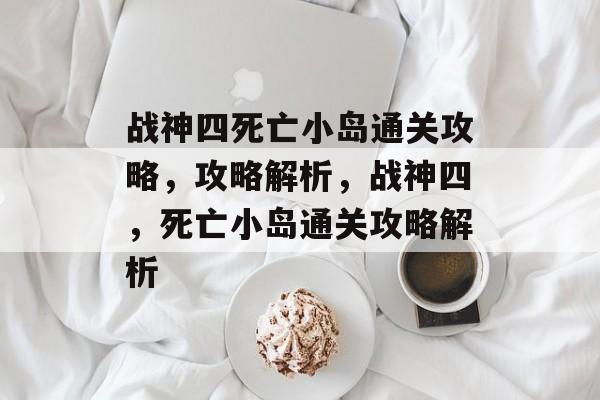 战神四死亡小岛通关攻略，攻略解析，战神四，死亡小岛通关攻略解析
