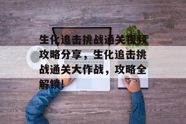 生化追击挑战通关视频攻略分享,生化追击挑战通关大作战,攻略全解锁! 生化追击挑战通关视频攻略分享,生化追击挑战通关大作战,攻略全解锁!