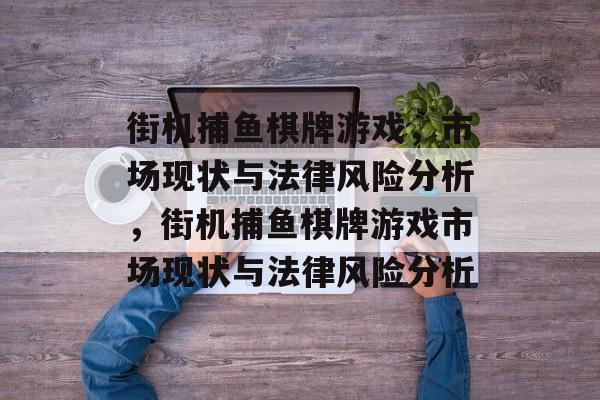 街机捕鱼棋牌游戏，市场现状与法律风险分析，街机捕鱼棋牌游戏市场现状与法律风险分析