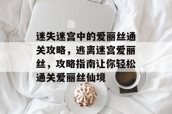 迷失迷宫中的爱丽丝通关攻略,逃离迷宫爱丽丝,攻略指南让你轻松通关爱丽丝仙境 迷失迷宫中的爱丽丝通关攻略,逃离迷宫爱丽丝,攻略指南让你轻松通关爱丽丝仙境