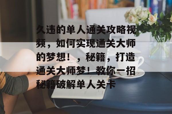 久违的单人通关攻略视频，如何实现通关大师的梦想！，秘籍，打造通关大师梦！教你一招秘籍破解单人关卡