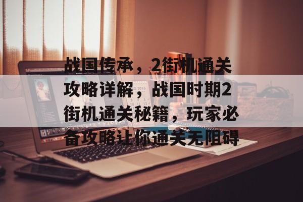 战国传承,2街机通关攻略详解,战国时期2街机通关秘籍,玩家必备攻略让你通关无阻碍 战国传承,2街机通关攻略详解,战国时期2街机通关秘籍,玩家必备攻略让你通关无阻碍