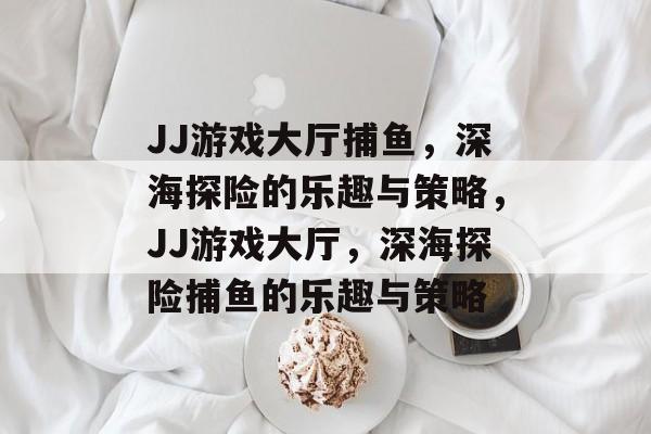 JJ游戏大厅捕鱼,深海探险的乐趣与策略,JJ游戏大厅,深海探险捕鱼的乐趣与策略 JJ游戏大厅捕鱼,深海探险的乐趣与策略,JJ游戏大厅,深海探险捕鱼的乐趣与策略