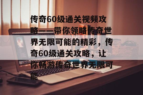 传奇60级通关视频攻略——带你领略传奇世界无限可能的精彩，传奇60级通关攻略，让你畅游传奇世界无限可能