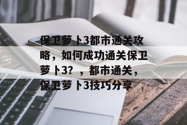 保卫萝卜3都市通关攻略,如何成功通关保卫萝卜3?,都市通关,保卫萝卜3技巧分享 保卫萝卜3都市通关攻略,如何成功通关保卫萝卜3?,都市通关,保卫萝卜3技巧分享