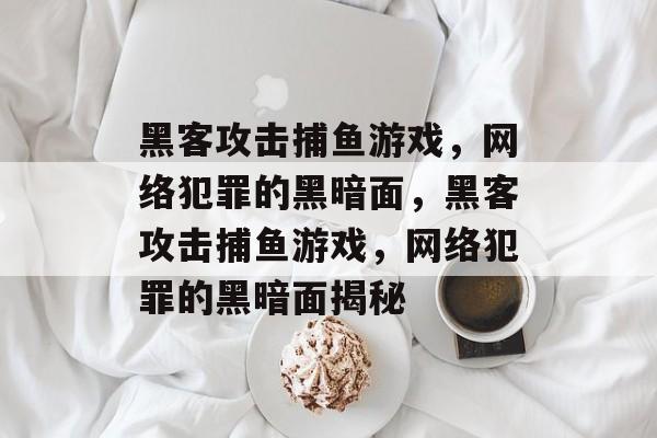 黑客攻击捕鱼游戏,网络犯罪的黑暗面,黑客攻击捕鱼游戏,网络犯罪的黑暗面揭秘 黑客攻击捕鱼游戏,网络犯罪的黑暗面,黑客攻击捕鱼游戏,网络犯罪的黑暗面揭秘
