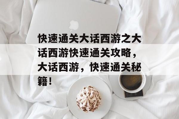 快速通关大话西游之大话西游快速通关攻略,大话西游,快速通关秘籍! 快速通关大话西游之大话西游快速通关攻略,大话西游,快速通关秘籍!