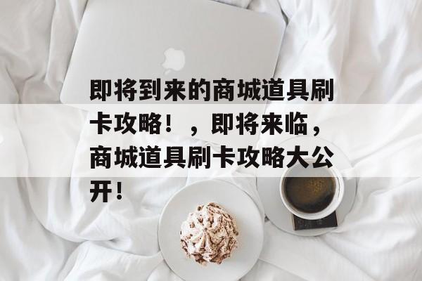 即将到来的商城道具刷卡攻略！，即将来临，商城道具刷卡攻略大公开！