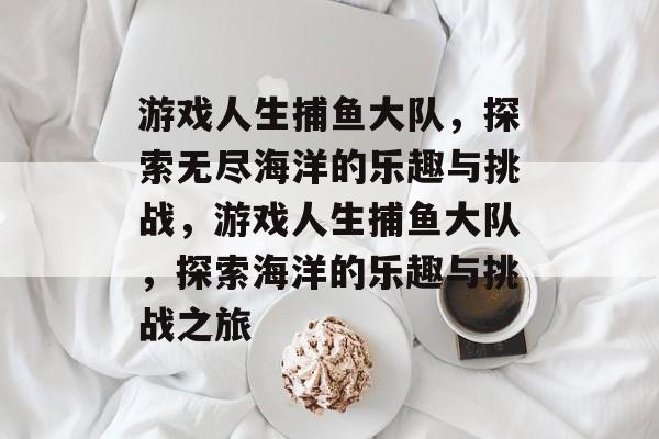 游戏人生捕鱼大队,探索无尽海洋的乐趣与挑战,游戏人生捕鱼大队,探索海洋的乐趣与挑战之旅 游戏人生捕鱼大队,探索无尽海洋的乐趣与挑战,游戏人生捕鱼大队,探索海洋的乐趣与挑战之旅