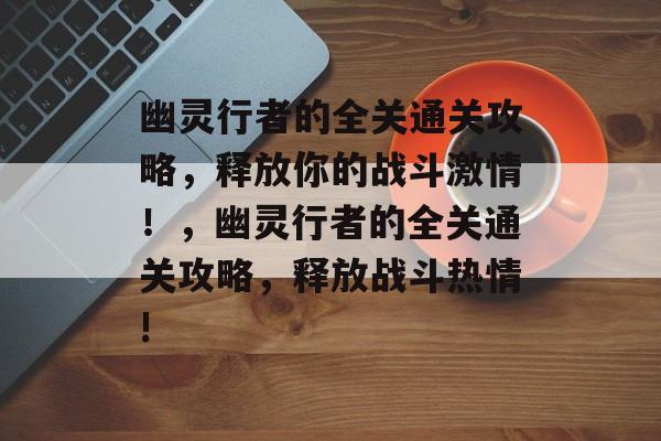 幽灵行者的全关通关攻略，释放你的战斗激情！，幽灵行者的全关通关攻略，释放战斗热情!