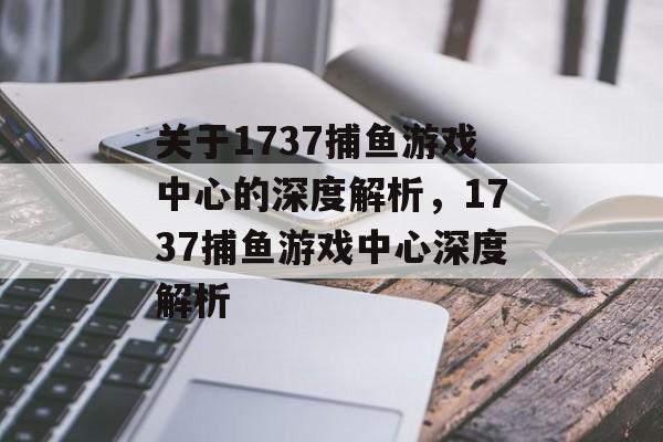关于1737捕鱼游戏中心的深度解析,1737捕鱼游戏中心深度解析 关于1737捕鱼游戏中心的深度解析,1737捕鱼游戏中心深度解析