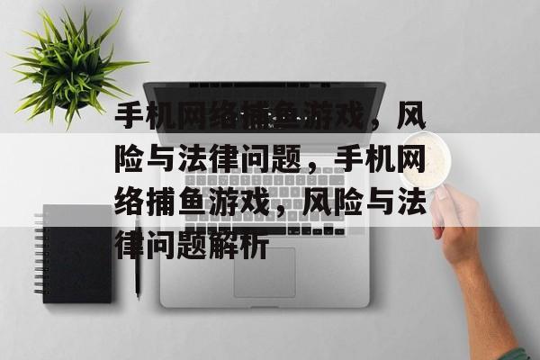 手机网络捕鱼游戏，风险与法律问题，手机网络捕鱼游戏，风险与法律问题解析