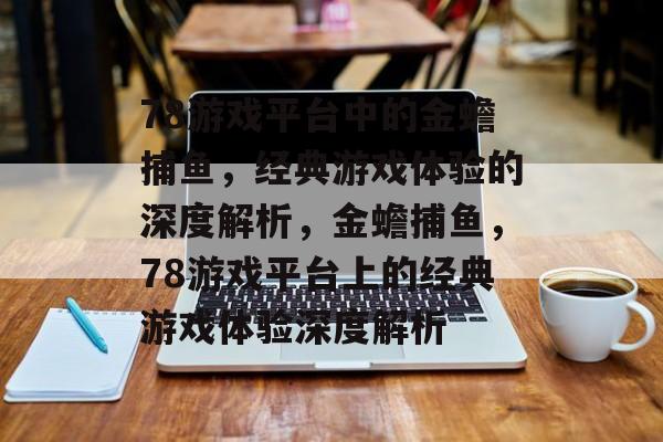 78游戏平台中的金蟾捕鱼,经典游戏体验的深度解析,金蟾捕鱼,78游戏平台上的经典游戏体验深度解析 78游戏平台中的金蟾捕鱼,经典游戏体验的深度解析,金蟾捕鱼,78游戏平台上的经典游戏体验深度解析