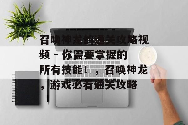召唤神龙的通关攻略视频 - 你需要掌握的所有技能!,召唤神龙,游戏必看通关攻略 召唤神龙的通关攻略视频 - 你需要掌握的所有技能!,召唤神龙,游戏必看通关攻略