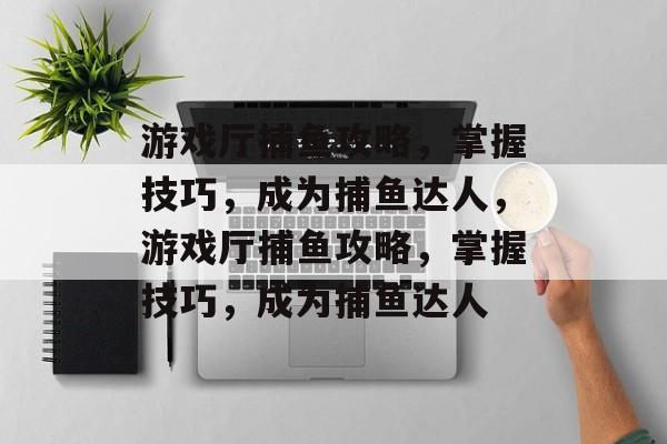 游戏厅捕鱼攻略,掌握技巧,成为捕鱼达人,游戏厅捕鱼攻略,掌握技巧,成为捕鱼达人 游戏厅捕鱼攻略,掌握技巧,成为捕鱼达人,游戏厅捕鱼攻略,掌握技巧,成为捕鱼达人