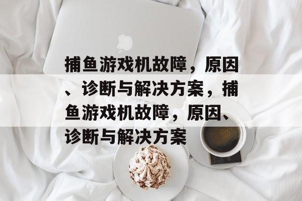 捕鱼游戏机故障,原因、诊断与解决方案,捕鱼游戏机故障,原因、诊断与解决方案 捕鱼游戏机故障,原因、诊断与解决方案,捕鱼游戏机故障,原因、诊断与解决方案