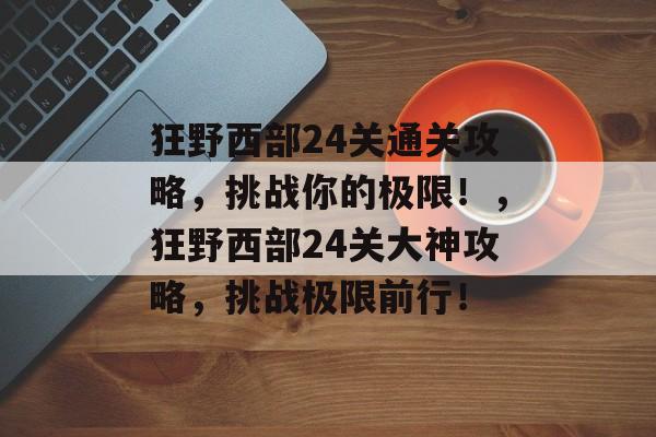 狂野西部24关通关攻略,挑战你的极限!,狂野西部24关大神攻略,挑战极限前行! 狂野西部24关通关攻略,挑战你的极限!,狂野西部24关大神攻略,挑战极限前行!