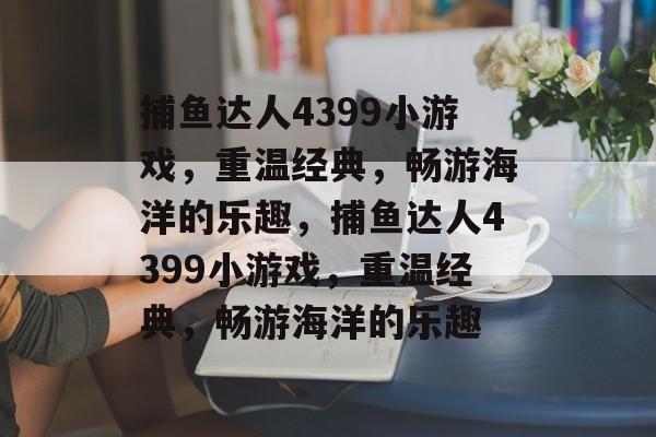 捕鱼达人4399小游戏,重温经典,畅游海洋的乐趣,捕鱼达人4399小游戏,重温经典,畅游海洋的乐趣 捕鱼达人4399小游戏,重温经典,畅游海洋的乐趣,捕鱼达人4399小游戏,重温经典,畅游海洋的乐趣