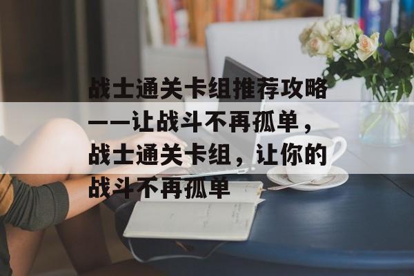 战士通关卡组推荐攻略——让战斗不再孤单，战士通关卡组，让你的战斗不再孤单