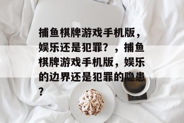 捕鱼棋牌游戏手机版,娱乐还是犯罪?,捕鱼棋牌游戏手机版,娱乐的边界还是犯罪的隐患? 捕鱼棋牌游戏手机版,娱乐还是犯罪?,捕鱼棋牌游戏手机版,娱乐的边界还是犯罪的隐患?