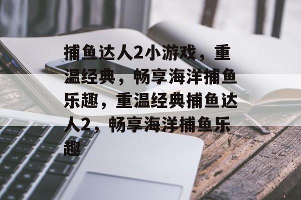 捕鱼达人2小游戏,重温经典,畅享海洋捕鱼乐趣,重温经典捕鱼达人2,畅享海洋捕鱼乐趣 捕鱼达人2小游戏,重温经典,畅享海洋捕鱼乐趣,重温经典捕鱼达人2,畅享海洋捕鱼乐趣