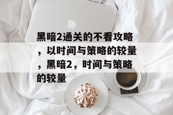 黑暗2通关的不看攻略,以时间与策略的较量,黑暗2,时间与策略的较量 黑暗2通关的不看攻略,以时间与策略的较量,黑暗2,时间与策略的较量