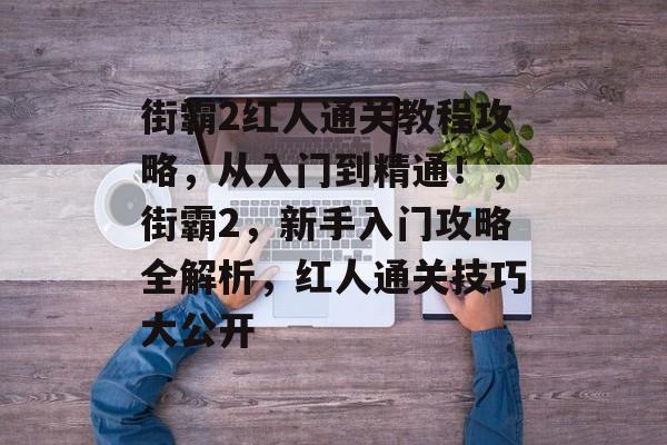 街霸2红人通关教程攻略，从入门到精通！，街霸2，新手入门攻略全解析，红人通关技巧大公开