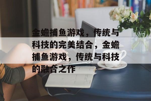 金蟾捕鱼游戏,传统与科技的完美结合,金蟾捕鱼游戏,传统与科技的融合之作 金蟾捕鱼游戏,传统与科技的完美结合,金蟾捕鱼游戏,传统与科技的融合之作