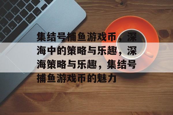 集结号捕鱼游戏币，深海中的策略与乐趣，深海策略与乐趣，集结号捕鱼游戏币的魅力
