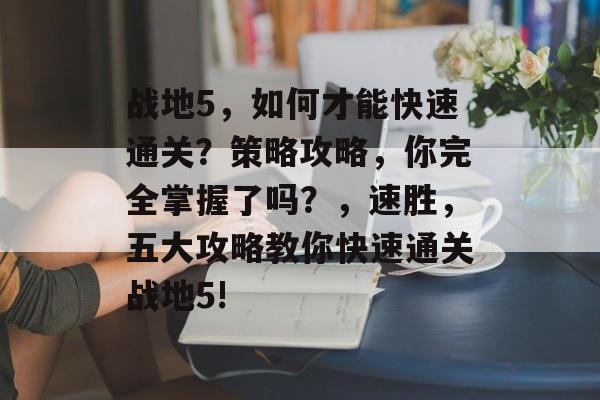 战地5，如何才能快速通关？策略攻略，你完全掌握了吗？，速胜，五大攻略教你快速通关战地5!