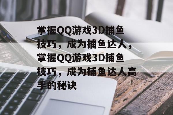 掌握QQ游戏3D捕鱼技巧，成为捕鱼达人，掌握QQ游戏3D捕鱼技巧，成为捕鱼达人高手的秘诀
