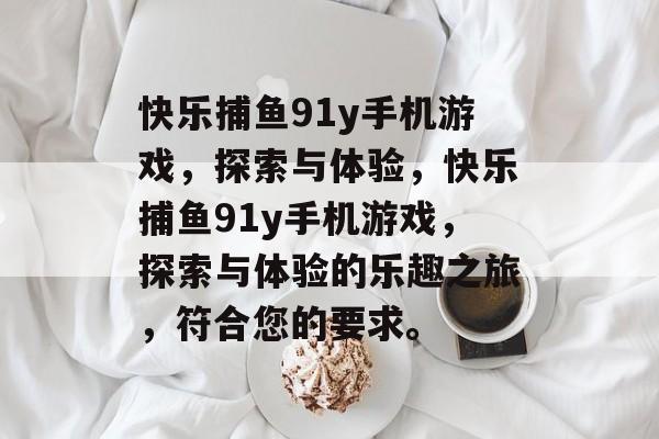 快乐捕鱼91y手机游戏,探索与体验,快乐捕鱼91y手机游戏,探索与体验的乐趣之旅,符合您的要求。 快乐捕鱼91y手机游戏,探索与体验,快乐捕鱼91y手机游戏,探索与体验的乐趣之旅,符合您的要求。