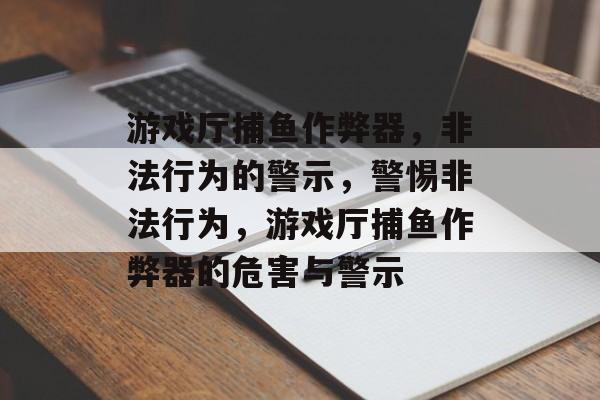 游戏厅捕鱼作弊器,非法行为的警示,警惕非法行为,游戏厅捕鱼作弊器的危害与警示 游戏厅捕鱼作弊器,非法行为的警示,警惕非法行为,游戏厅捕鱼作弊器的危害与警示
