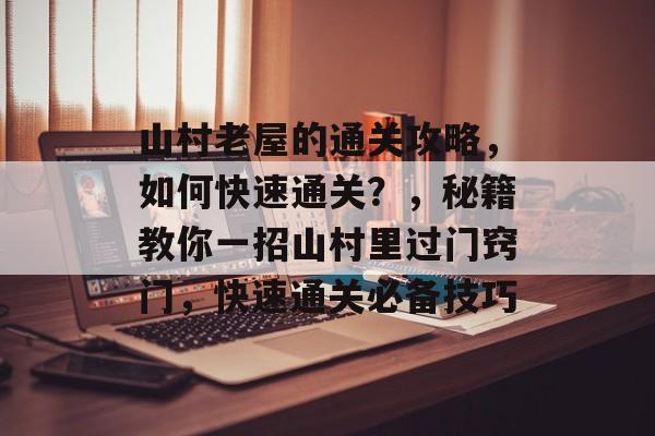 山村老屋的通关攻略,如何快速通关?,秘籍教你一招山村里过门窍门,快速通关必备技巧 山村老屋的通关攻略,如何快速通关?,秘籍教你一招山村里过门窍门,快速通关必备技巧
