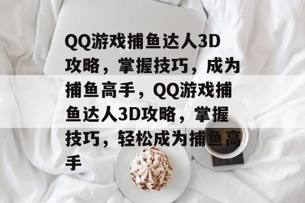 QQ游戏捕鱼达人3D攻略,掌握技巧,成为捕鱼高手,QQ游戏捕鱼达人3D攻略,掌握技巧,轻松成为捕鱼高手 QQ游戏捕鱼达人3D攻略,掌握技巧,成为捕鱼高手,QQ游戏捕鱼达人3D攻略,掌握技巧,轻松成为捕鱼高手