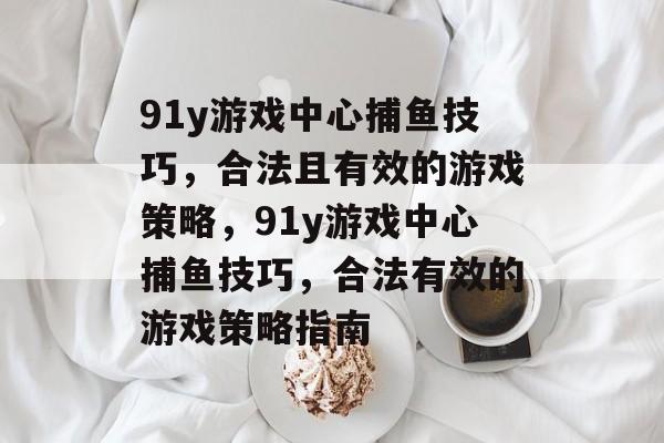 91y游戏中心捕鱼技巧,合法且有效的游戏策略,91y游戏中心捕鱼技巧,合法有效的游戏策略指南 91y游戏中心捕鱼技巧,合法且有效的游戏策略,91y游戏中心捕鱼技巧,合法有效的游戏策略指南