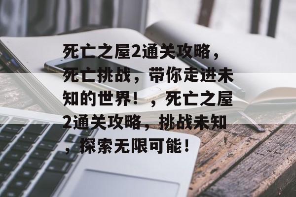 死亡之屋2通关攻略，死亡挑战，带你走进未知的世界！，死亡之屋2通关攻略，挑战未知，探索无限可能！