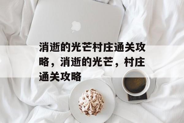 消逝的光芒村庄通关攻略,消逝的光芒,村庄通关攻略 消逝的光芒村庄通关攻略,消逝的光芒,村庄通关攻略