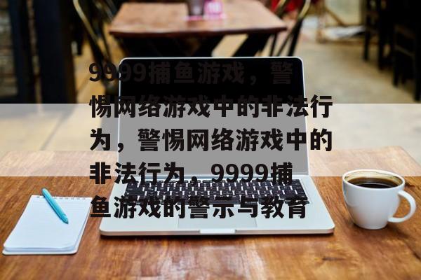 9999捕鱼游戏,警惕网络游戏中的非法行为,警惕网络游戏中的非法行为,9999捕鱼游戏的警示与教育 9999捕鱼游戏,警惕网络游戏中的非法行为,警惕网络游戏中的非法行为,9999捕鱼游戏的警示与教育