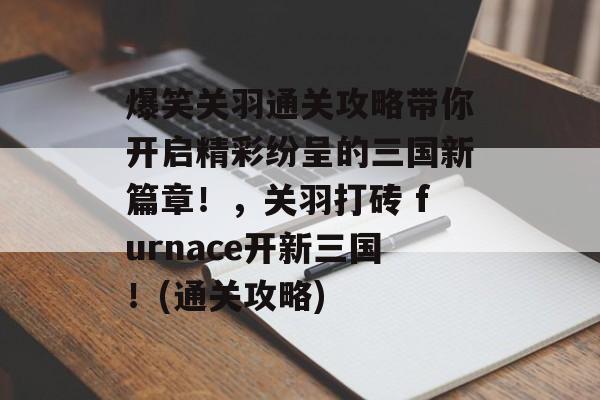 爆笑关羽通关攻略带你开启精彩纷呈的三国新篇章!,关羽打砖 furnace开新三国!(通关攻略) 爆笑关羽通关攻略带你开启精彩纷呈的三国新篇章!,关羽打砖 furnace开新三国!(通关攻略)