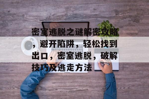 密室逃脱之谜解密攻略，避开陷阱，轻松找到出口，密室逃脱，破解技巧及逃走方法