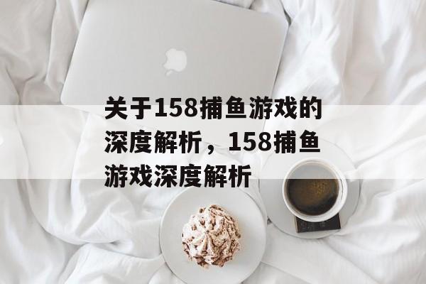 关于158捕鱼游戏的深度解析，158捕鱼游戏深度解析