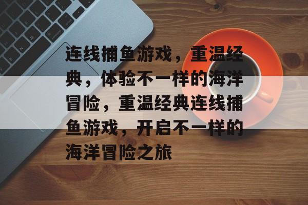 连线捕鱼游戏,重温经典,体验不一样的海洋冒险,重温经典连线捕鱼游戏,开启不一样的海洋冒险之旅 连线捕鱼游戏,重温经典,体验不一样的海洋冒险,重温经典连线捕鱼游戏,开启不一样的海洋冒险之旅