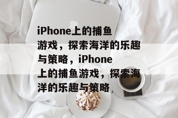iPhone上的捕鱼游戏,探索海洋的乐趣与策略,iPhone上的捕鱼游戏,探索海洋的乐趣与策略 iPhone上的捕鱼游戏,探索海洋的乐趣与策略,iPhone上的捕鱼游戏,探索海洋的乐趣与策略