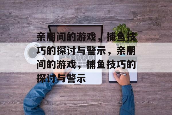 亲朋间的游戏，捕鱼技巧的探讨与警示，亲朋间的游戏，捕鱼技巧的探讨与警示