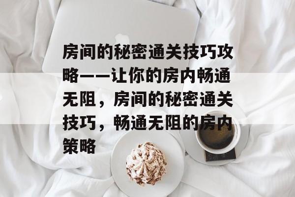房间的秘密通关技巧攻略——让你的房内畅通无阻,房间的秘密通关技巧,畅通无阻的房内策略 房间的秘密通关技巧攻略——让你的房内畅通无阻,房间的秘密通关技巧,畅通无阻的房内策略