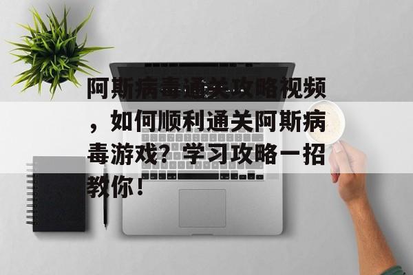 阿斯病毒通关攻略视频,如何顺利通关阿斯病毒游戏?学习攻略一招教你! 阿斯病毒通关攻略视频,如何顺利通关阿斯病毒游戏?学习攻略一招教你!